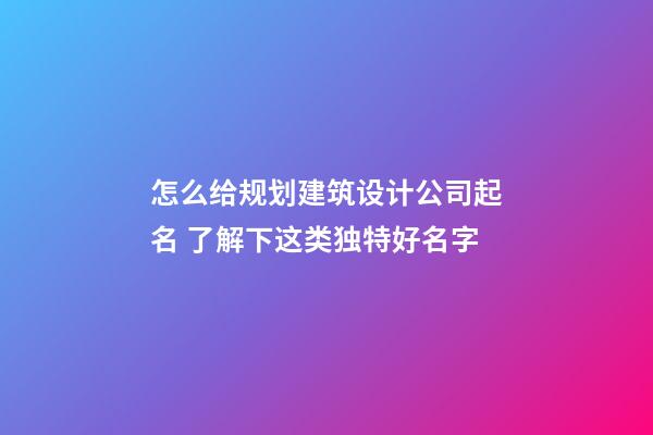 怎么给规划建筑设计公司起名 了解下这类独特好名字-第1张-公司起名-玄机派